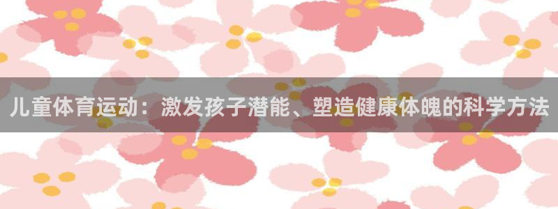 球速体育：儿童体育运动：激发孩子潜能、塑造健康体魄的科学方法