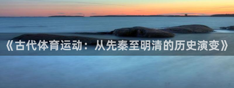 球速体育：《古代体育运动：从先秦至明清的历史演变》