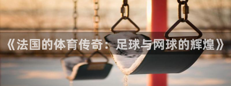 球速体育：《法国的体育传奇：足球与网球的辉煌》